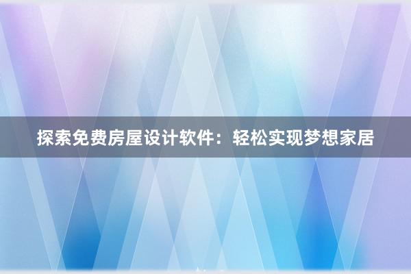 探索免费房屋设计软件：轻松实现梦想家居